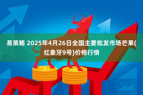 易策略 2025年4月26日全国主要批发市场芒果(红象牙9号)价格行情