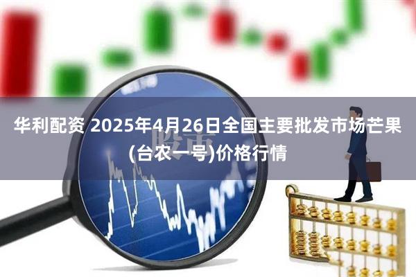 华利配资 2025年4月26日全国主要批发市场芒果(台农一号)价格行情