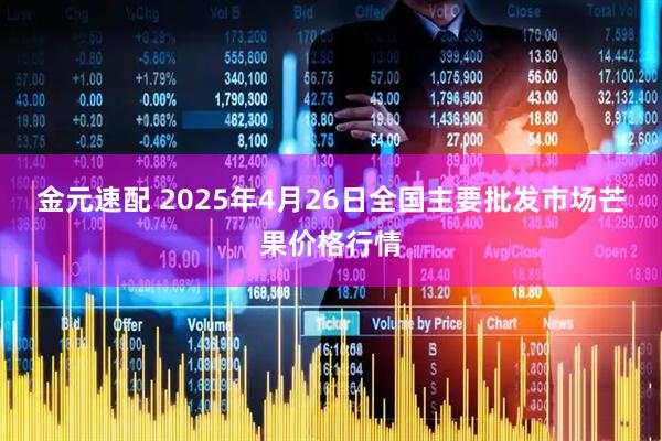 金元速配 2025年4月26日全国主要批发市场芒果价格行情