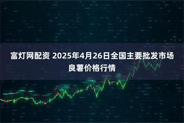 富灯网配资 2025年4月26日全国主要批发市场良薯价格行情