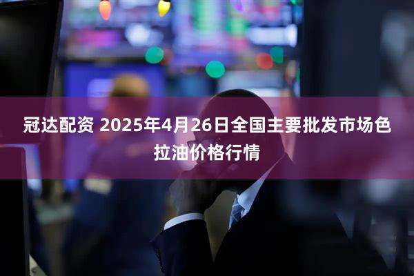 冠达配资 2025年4月26日全国主要批发市场色拉油价格行情