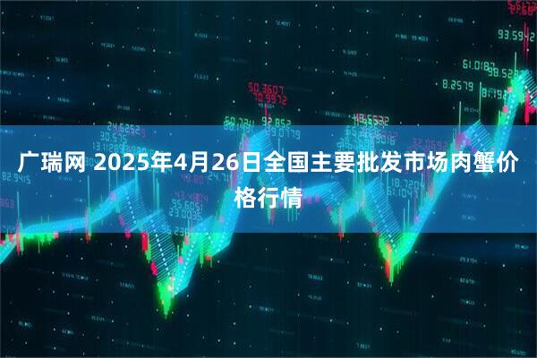 广瑞网 2025年4月26日全国主要批发市场肉蟹价格行情
