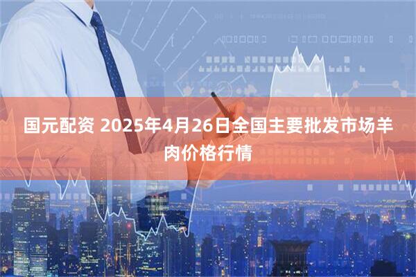 国元配资 2025年4月26日全国主要批发市场羊肉价格行情