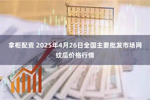 拿柜配资 2025年4月26日全国主要批发市场网纹瓜价格行情