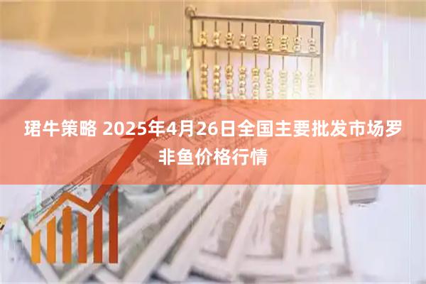 珺牛策略 2025年4月26日全国主要批发市场罗非鱼价格行情