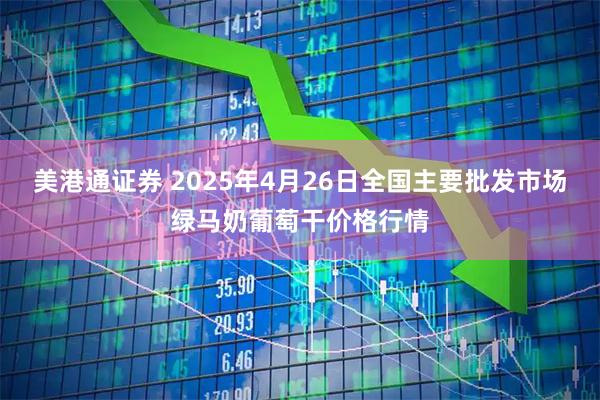 美港通证券 2025年4月26日全国主要批发市场绿马奶葡萄干价格行情