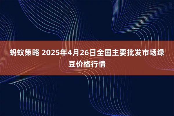 蚂蚁策略 2025年4月26日全国主要批发市场绿豆价格行情