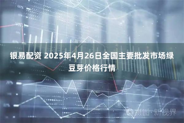 银易配资 2025年4月26日全国主要批发市场绿豆芽价格行情