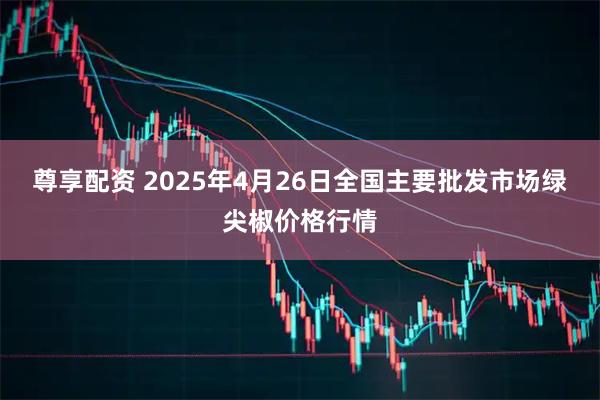 尊享配资 2025年4月26日全国主要批发市场绿尖椒价格行情