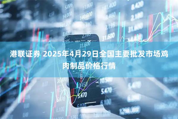 港联证券 2025年4月29日全国主要批发市场鸡肉制品价格行情