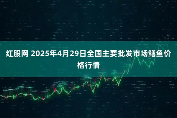 红股网 2025年4月29日全国主要批发市场鳝鱼价格行情