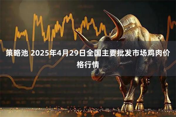 策略池 2025年4月29日全国主要批发市场鸡肉价格行情