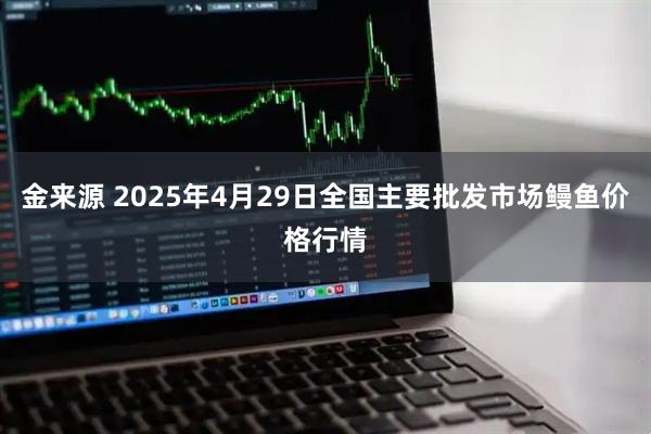 金来源 2025年4月29日全国主要批发市场鳗鱼价格行情