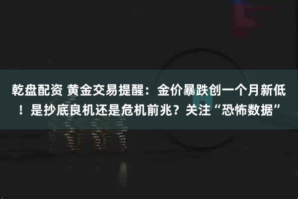 乾盘配资 黄金交易提醒：金价暴跌创一个月新低！是抄底良机还是危机前兆？关注“恐怖数据”