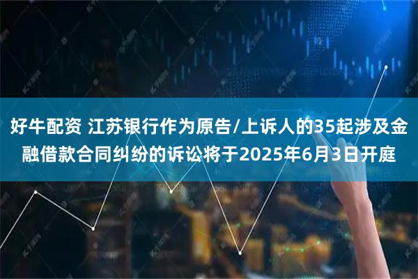 好牛配资 江苏银行作为原告/上诉人的35起涉及金融借款合同纠纷的诉讼将于2025年6月3日开庭