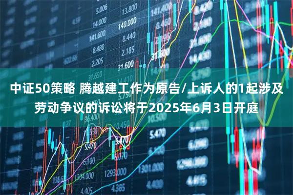 中证50策略 腾越建工作为原告/上诉人的1起涉及劳动争议的诉讼将于2025年6月3日开庭