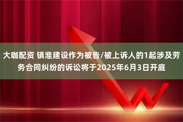 大咖配资 镇淮建设作为被告/被上诉人的1起涉及劳务合同纠纷的诉讼将于2025年6月3日开庭