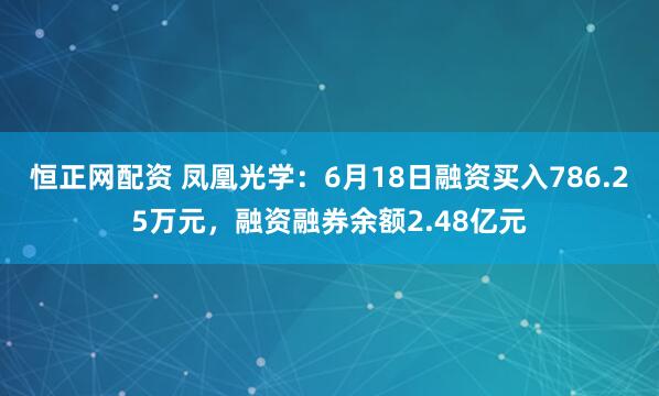 恒正网配资 凤凰光学：6月18日融资买入786.25万元，融资融券余额2.48亿元