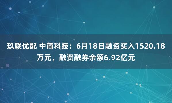 玖联优配 中简科技：6月18日融资买入1520.18万元，融资融券余额6.92亿元