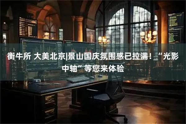 衡牛所 大美北京|景山国庆氛围感已拉满！“光影中轴”等您来体验