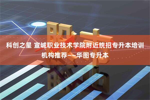 科创之星 宣城职业技术学院附近统招专升本培训机构推荐——华图专升本