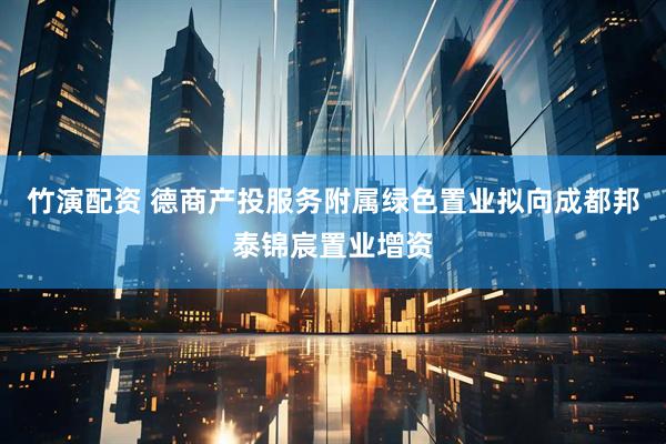 竹演配资 德商产投服务附属绿色置业拟向成都邦泰锦宸置业增资