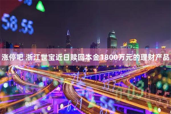 涨停吧 浙江世宝近日赎回本金1800万元的理财产品