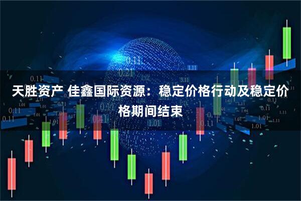 天胜资产 佳鑫国际资源：稳定价格行动及稳定价格期间结束