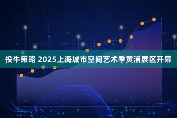 投牛策略 2025上海城市空间艺术季黄浦展区开幕