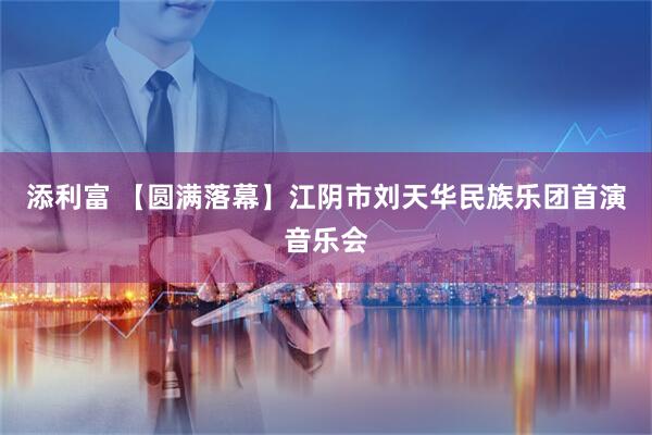 添利富 【圆满落幕】江阴市刘天华民族乐团首演音乐会