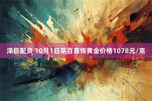 泽巨配资 10月1日菜百首饰黄金价格1078元/克