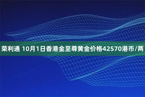 荣利通 10月1日香港金至尊黄金价格42570港币/两