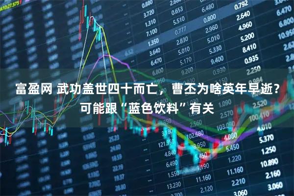 富盈网 武功盖世四十而亡，曹丕为啥英年早逝？可能跟“蓝色饮料”有关