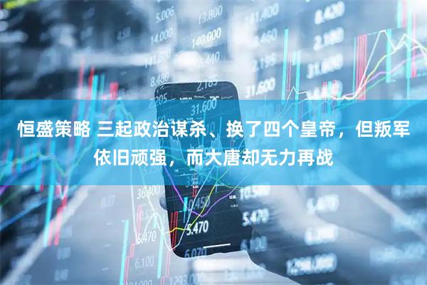 恒盛策略 三起政治谋杀、换了四个皇帝，但叛军依旧顽强，而大唐却无力再战