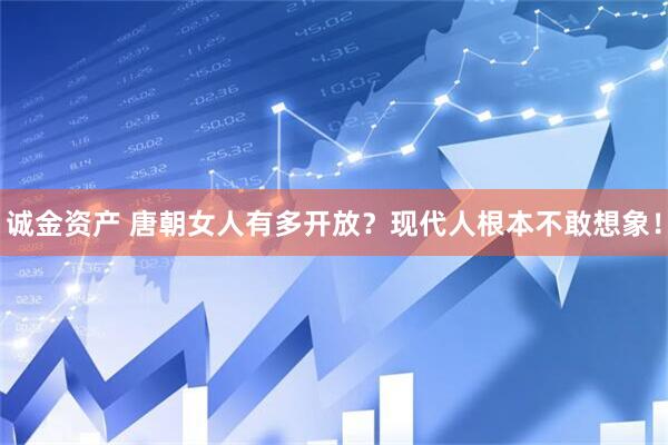 诚金资产 唐朝女人有多开放？现代人根本不敢想象！
