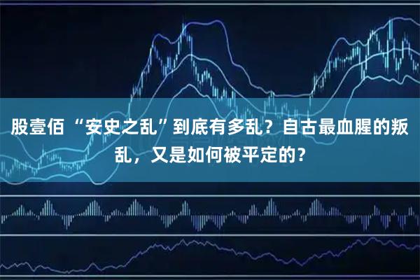 股壹佰 “安史之乱”到底有多乱？自古最血腥的叛乱，又是如何被平定的？