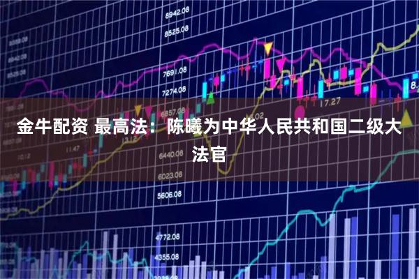 金牛配资 最高法：陈曦为中华人民共和国二级大法官