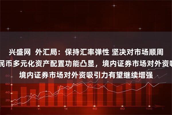 兴盛网  外汇局：保持汇率弹性 坚决对市场顺周期行为进行纠偏 人民币多元化资产配置功能凸显，境内证券市场对外资吸引力有望继续增强