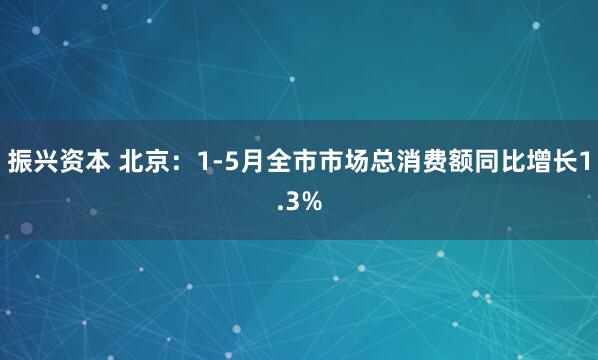 振兴资本 北京：1-5月全市市场总消费额同比增长1.3%