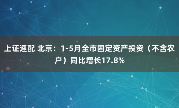 上证速配 北京：1-5月全市固定资产投资（不含农户）同比增长17.8%