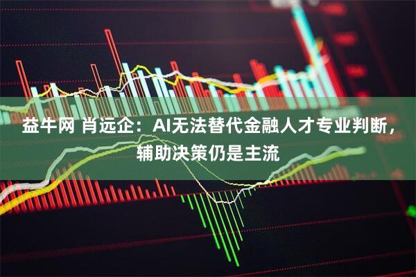 益牛网 肖远企：AI无法替代金融人才专业判断，辅助决策仍是主流