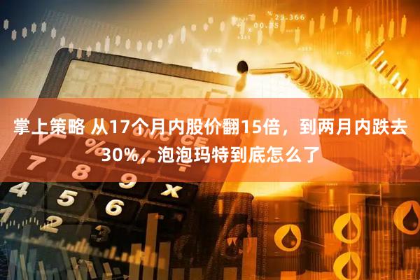 掌上策略 从17个月内股价翻15倍，到两月内跌去30%，泡泡玛特到底怎么了