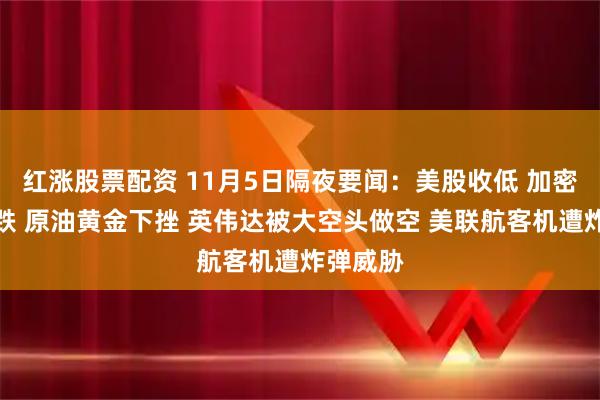 红涨股票配资 11月5日隔夜要闻：美股收低 加密货币暴跌 原油黄金下挫 英伟达被大空头做空 美联航客机遭炸弹威胁