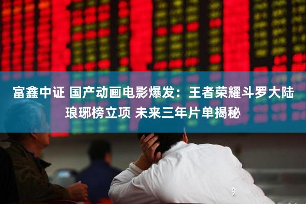 富鑫中证 国产动画电影爆发：王者荣耀斗罗大陆琅琊榜立项 未来三年片单揭秘