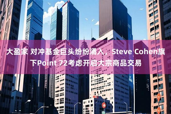 大盈家 对冲基金巨头纷纷涌入，Steve Cohen旗下Point 72考虑开启大宗商品交易