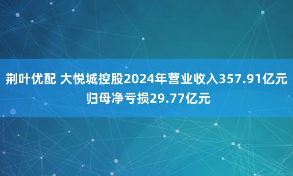 荆叶优配 大悦城控股2024年营业收入357.91亿元 归母净亏损29.77亿元