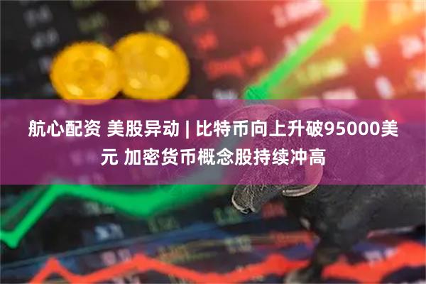 航心配资 美股异动 | 比特币向上升破95000美元 加密货币概念股持续冲高