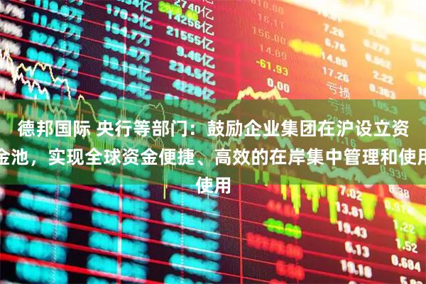 德邦国际 央行等部门：鼓励企业集团在沪设立资金池，实现全球资金便捷、高效的在岸集中管理和使用