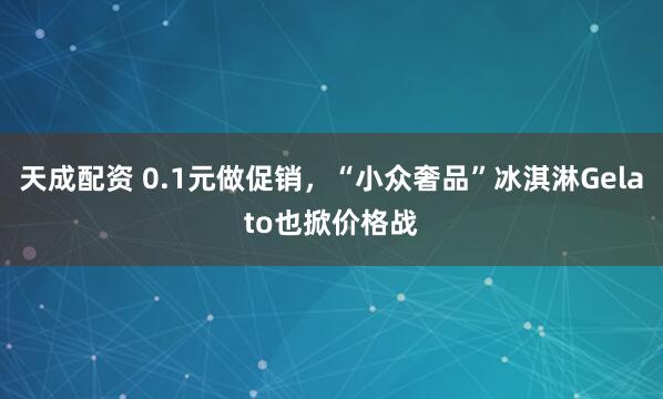 天成配资 0.1元做促销，“小众奢品”冰淇淋Gelato也掀价格战