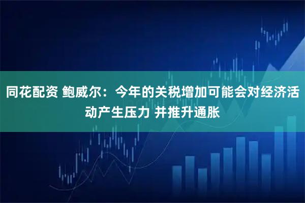 同花配资 鲍威尔：今年的关税增加可能会对经济活动产生压力 并推升通胀